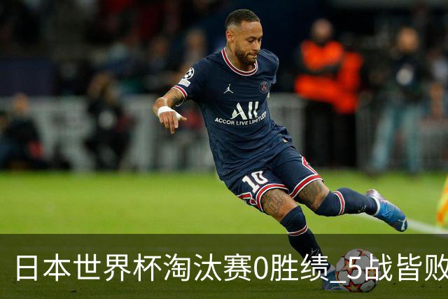 日本世界杯淘汰赛0胜绩 5战皆败2输点球2遭逆转绝杀