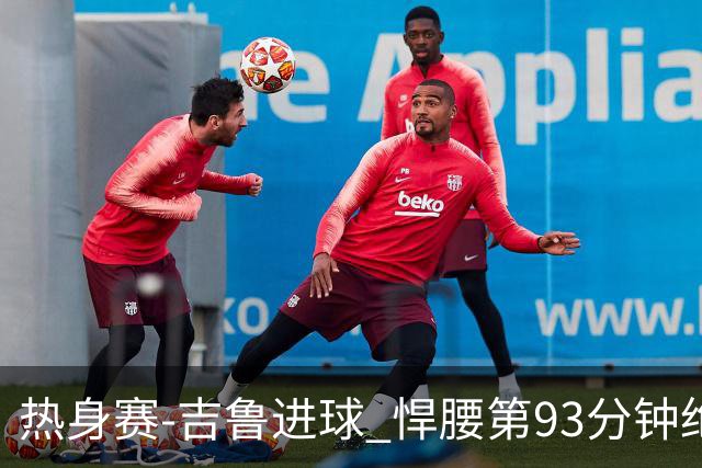热身赛-吉鲁进球 悍腰第93分钟绝杀 法国2-1险胜