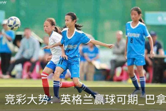 竞彩大势：英格兰赢球可期 巴拿马有望不败