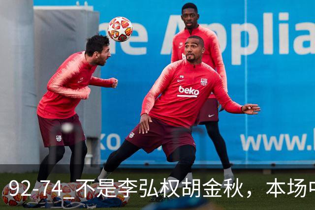 92-74 不是李弘权胡金秋，本场中国男篮最佳是他 12投6中轰下5记三分